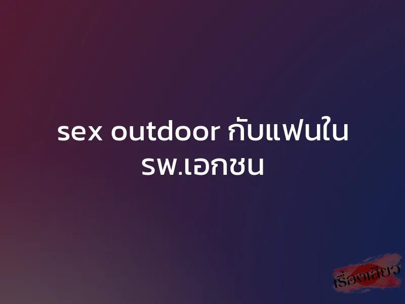 sex outdoor กับแฟนใน รพ.เอกชน 1 sex outdoor กับแฟนใน รพ.เอกชน