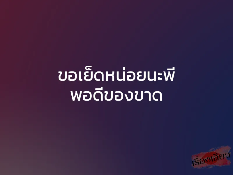 ขอเย็ดหน่อยนะพี่ พอดีของขาด 1 ขอเย็ดหน่อยนะพี่ พอดีของขาด