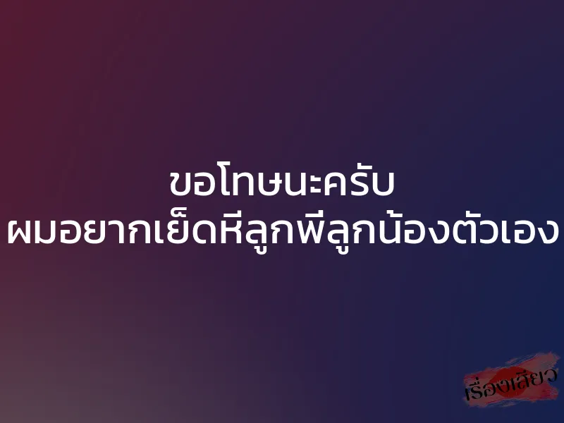 ขอโทษนะครับ ผมอยากเย็ดหีลูกพี่ลูกน้องตัวเอง 1 ขอโทษนะครับ ผมอยากเย็ดหีลูกพี่ลูกน้องตัวเอง