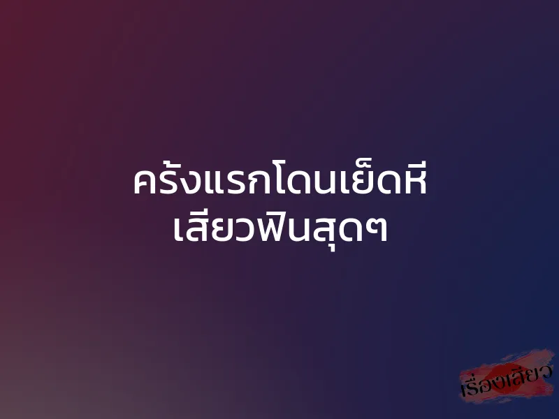 ครั้งแรกโดนเย็ดหี เสียวฟินสุดๆ 1 ครั้งแรกโดนเย็ดหี เสียวฟินสุดๆ