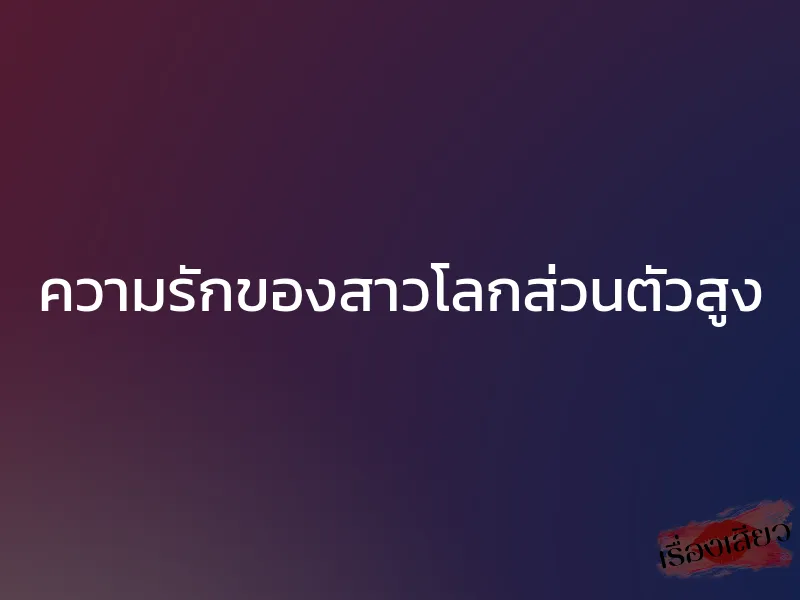 ความรักของสาวโลกส่วนตัวสูง 1 ความรักของสาวโลกส่วนตัวสูง