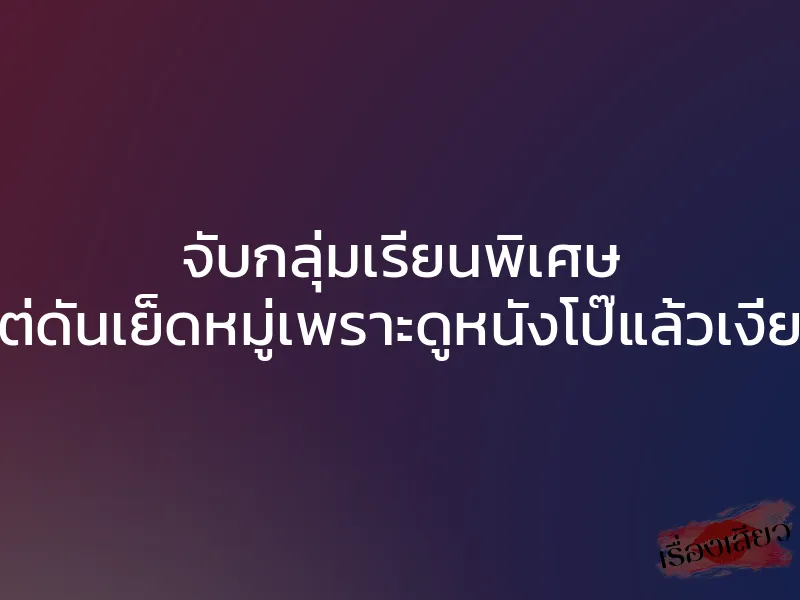 จับกลุ่มเรียนพิเศษ แต่ดันเย็ดหมู่เพราะดูหนังโป๊แล้วเงี่ยน 1 จับกลุ่มเรียนพิเศษ แต่ดันเย็ดหมู่เพราะดูหนังโป๊แล้วเงี่ยน