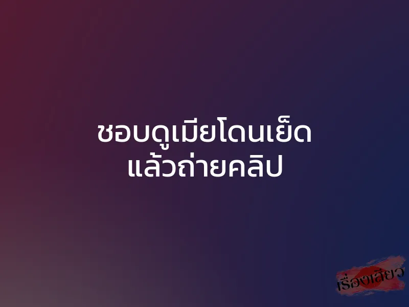 ชอบดูเมียโดนเย็ด แล้วถ่ายคลิป 1 ชอบดูเมียโดนเย็ด แล้วถ่ายคลิป