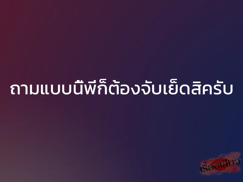 ถามแบบนี้พี่ก็ต้องจับเย็ดสิครับ 1 ถามแบบนี้พี่ก็ต้องจับเย็ดสิครับ