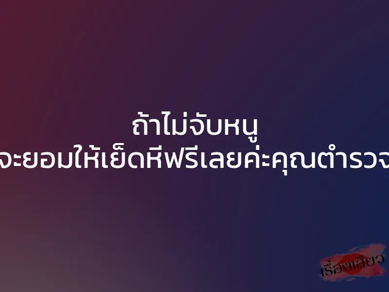 ถ้าไม่จับหนู จะยอมให้เย็ดหีฟรีเลยค่ะคุณตำรวจ 1 ถ้าไม่จับหนู จะยอมให้เย็ดหีฟรีเลยค่ะคุณตำรวจ