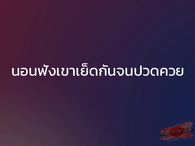 นอนฟังเขาเย็ดกันจนปวดควย 1 นอนฟังเขาเย็ดกันจนปวดควย