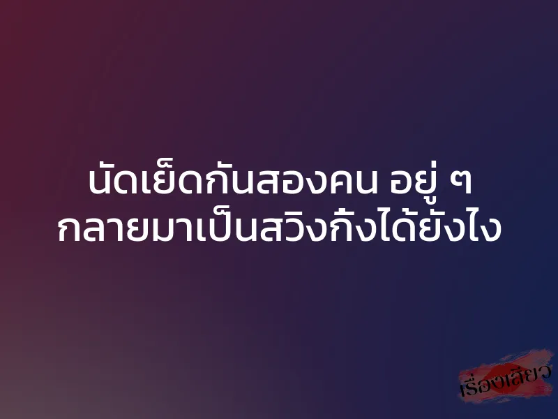 นัดเย็ดกันสองคน อยู่ ๆ กลายมาเป็นสวิงกิ้งได้ยังไง 1 นัดเย็ดกันสองคน อยู่ ๆ กลายมาเป็นสวิงกิ้งได้ยังไง