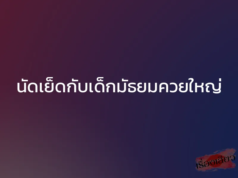 นัดเย็ดกับเด็กมัธยมควยใหญ่ 1 นัดเย็ดกับเด็กมัธยมควยใหญ่