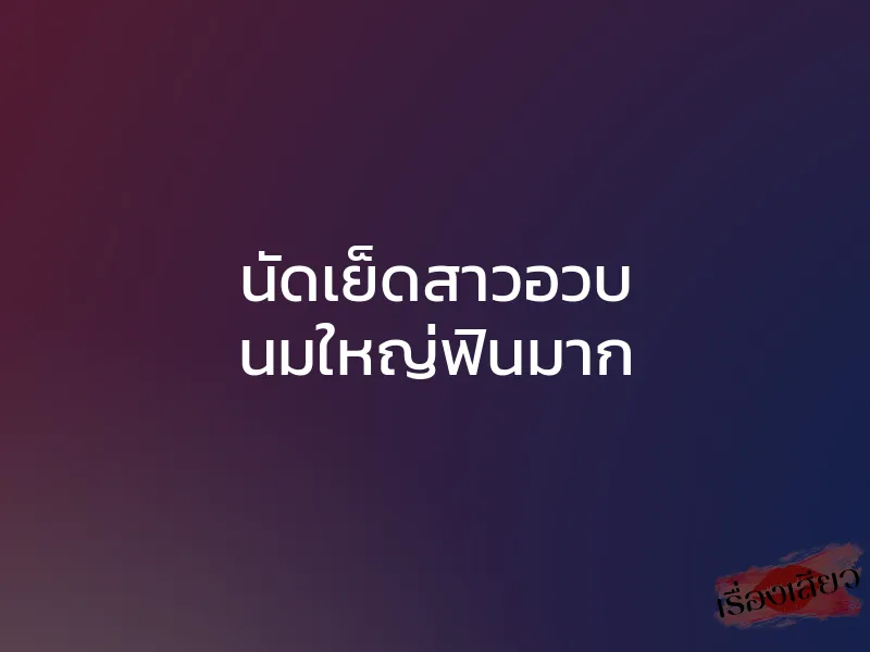 นัดเย็ดสาวอวบ นมใหญ่ฟินมาก 1 นัดเย็ดสาวอวบ นมใหญ่ฟินมาก