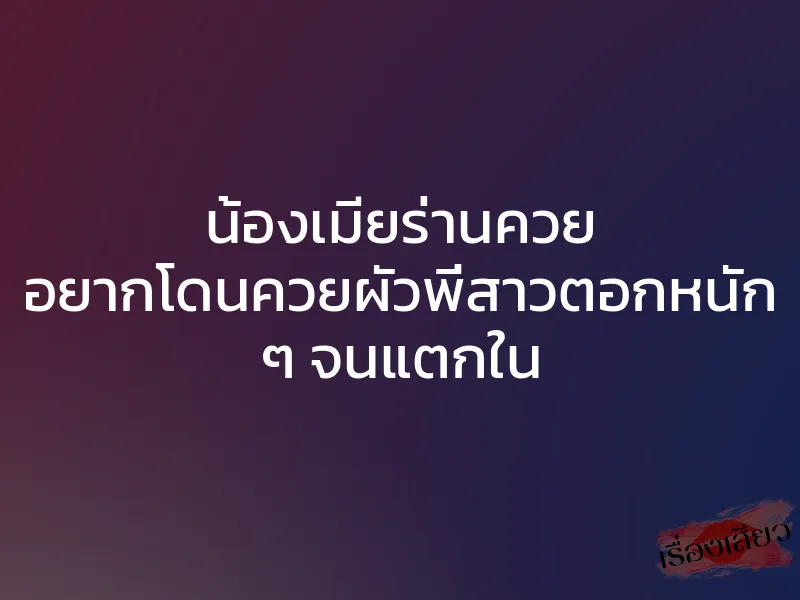 น้องเมียร่านควย อยากโดนควยผัวพี่สาวตอกหนัก ๆ จนแตกใน 1 น้องเมียร่านควย อยากโดนควยผัวพี่สาวตอกหนัก ๆ จนแตกใน