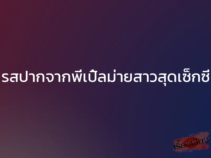 รสปากจากพี่เปิ้ลม่ายสาวสุดเซ็กซี่ 1 รสปากจากพี่เปิ้ลม่ายสาวสุดเซ็กซี่