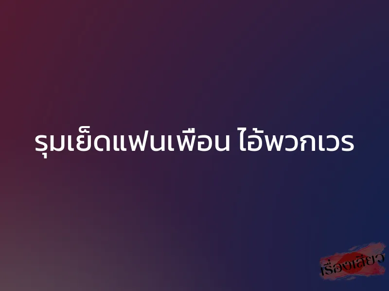 รุมเย็ดแฟนเพื่อน ไอ้พวกเวร 1 รุมเย็ดแฟนเพื่อน ไอ้พวกเวร