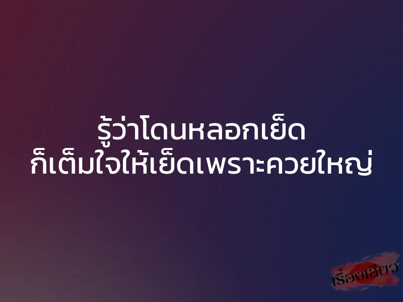 รู้ว่าโดนหลอกเย็ด ก็เต็มใจให้เย็ดเพราะควยใหญ่ 1 รู้ว่าโดนหลอกเย็ด ก็เต็มใจให้เย็ดเพราะควยใหญ่