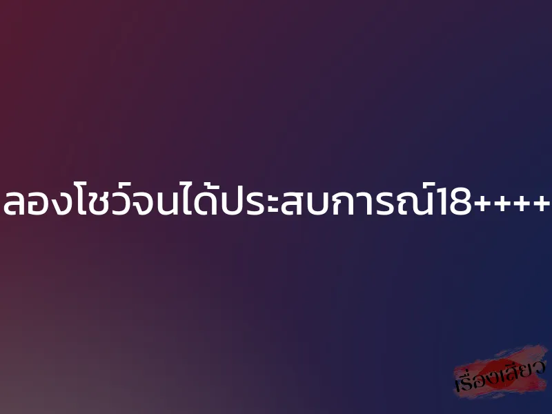 ลองโชว์จนได้ประสบการณ์18++++ 1 ลองโชว์จนได้ประสบการณ์18++++