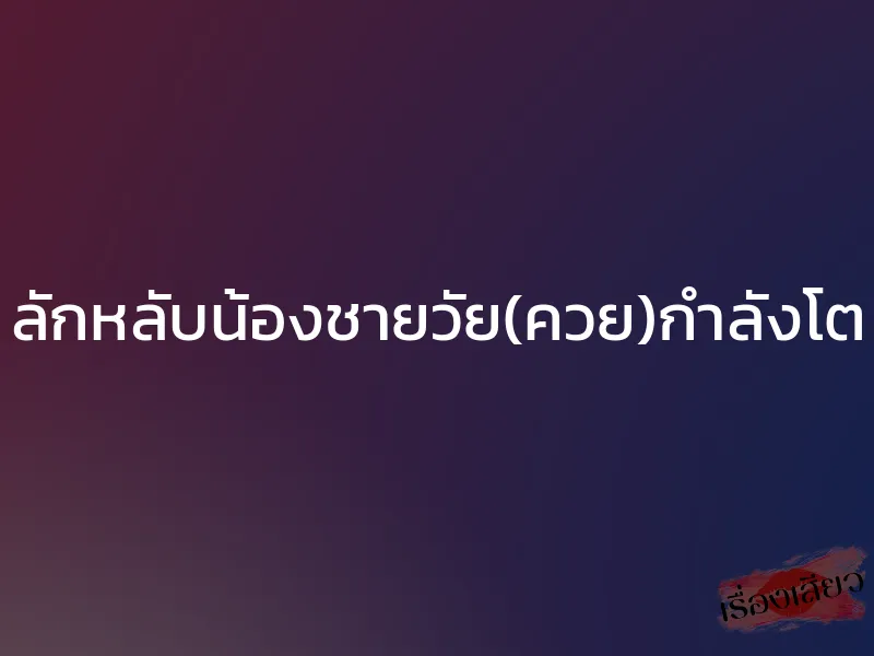 ลักหลับน้องชายวัย(ควย)กำลังโต 1 ลักหลับน้องชายวัย(ควย)กำลังโต