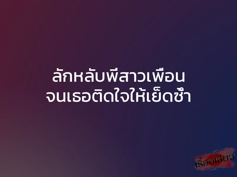ลักหลับพี่สาวเพื่อน จนเธอติดใจให้เย็ดซ้ำ 1 ลักหลับพี่สาวเพื่อน จนเธอติดใจให้เย็ดซ้ำ
