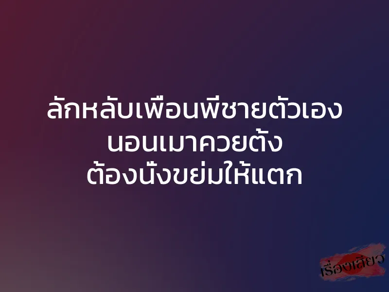 ลักหลับเพื่อนพี่ชายตัวเอง นอนเมาควยตั้ง ต้องนั่งขย่มให้แตก 1 ลักหลับเพื่อนพี่ชายตัวเอง นอนเมาควยตั้ง ต้องนั่งขย่มให้แตก