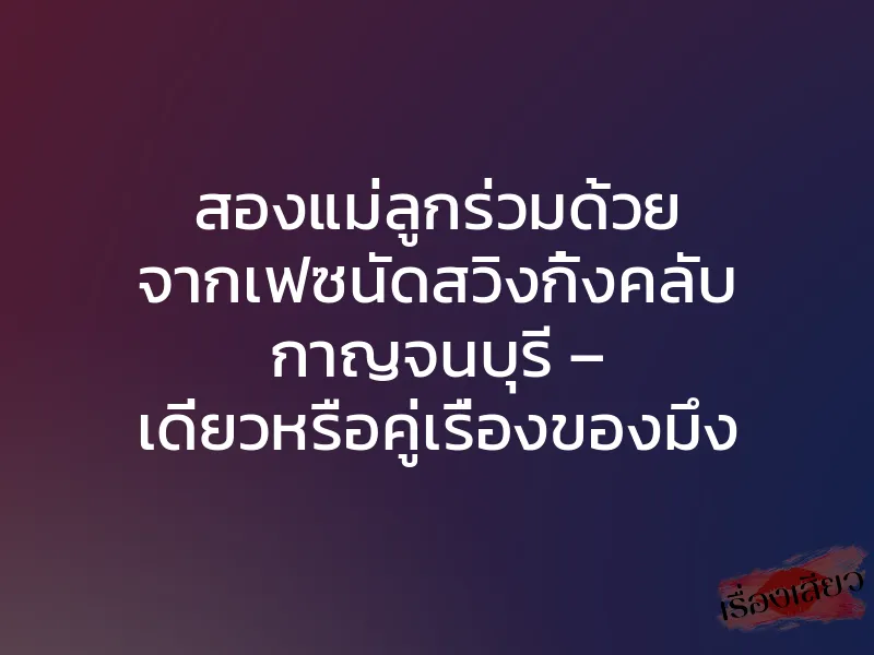 สองแม่ลูกร่วมด้วย จากเฟซนัดสวิงกิ้งคลับ กาญจนบุรี – เดี่ยวหรือคู่เรื่องของมึง 1 สองแม่ลูกร่วมด้วย จากเฟซนัดสวิงกิ้งคลับ กาญจนบุรี – เดี่ยวหรือคู่เรื่องของมึง