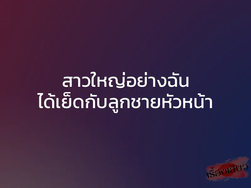 สาวใหญ่อย่างฉัน ได้เย็ดกับลูกชายหัวหน้า 1 สาวใหญ่อย่างฉัน ได้เย็ดกับลูกชายหัวหน้า