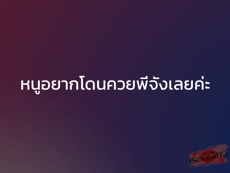 หนูอยากโดนควยพี่จังเลยค่ะ 1 หนูอยากโดนควยพี่จังเลยค่ะ