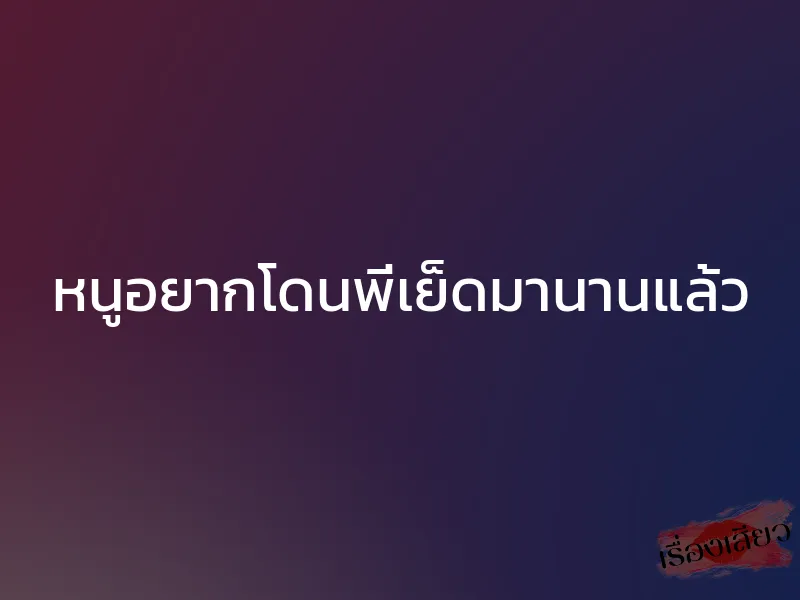 หนูอยากโดนพี่เย็ดมานานแล้ว 1 หนูอยากโดนพี่เย็ดมานานแล้ว