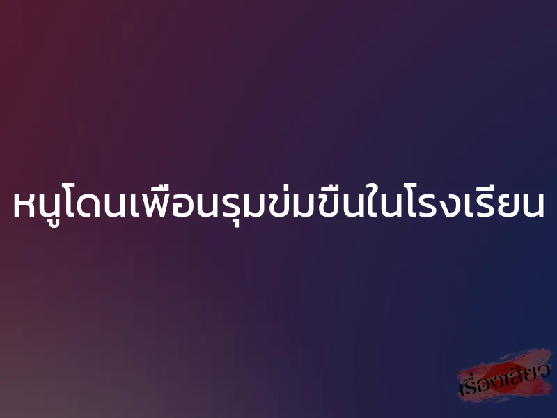 หนูโดนเพื่อนรุมข่มขืนในโรงเรียน 1 หนูโดนเพื่อนรุมข่มขืนในโรงเรียน