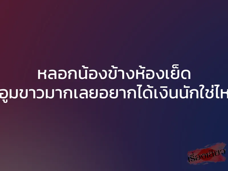หลอกน้องข้างห้องเย็ด หีอูมขาวมากเลยอยากได้เงินนักใช่ไหม 1 หลอกน้องข้างห้องเย็ด หีอูมขาวมากเลยอยากได้เงินนักใช่ไหม