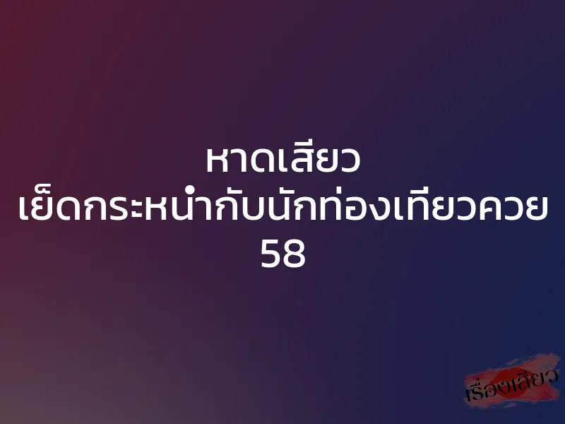 หาดเสียว เย็ดกระหน่ำกับนักท่องเที่ยวควย 58 1 หาดเสียว เย็ดกระหน่ำกับนักท่องเที่ยวควย 58