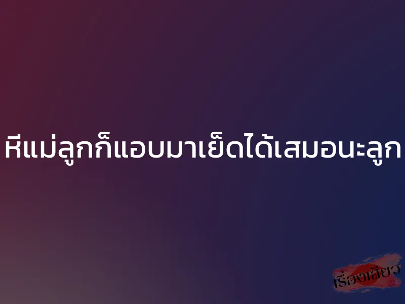 หีแม่ลูกก็แอบมาเย็ดได้เสมอนะลูก 1 หีแม่ลูกก็แอบมาเย็ดได้เสมอนะลูก
