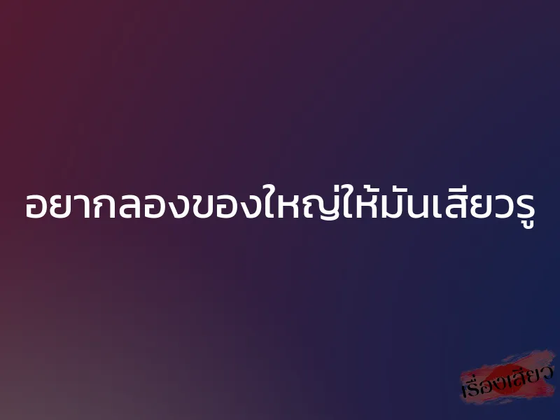อยากลองของใหญ่ให้มันเสียวรู 1 อยากลองของใหญ่ให้มันเสียวรู