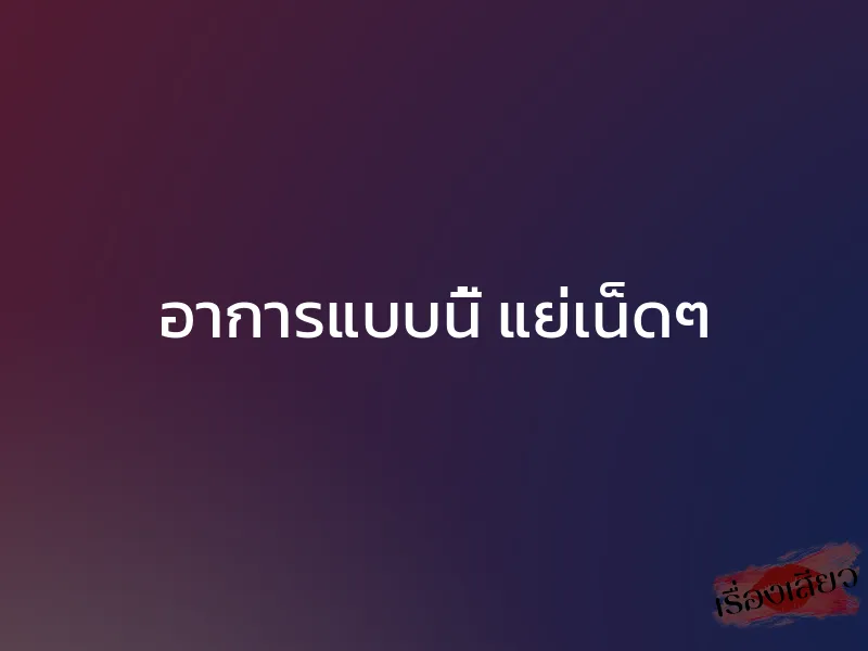 อาการแบบนี้ แย่เน็ดๆ 1 อาการแบบนี้ แย่เน็ดๆ