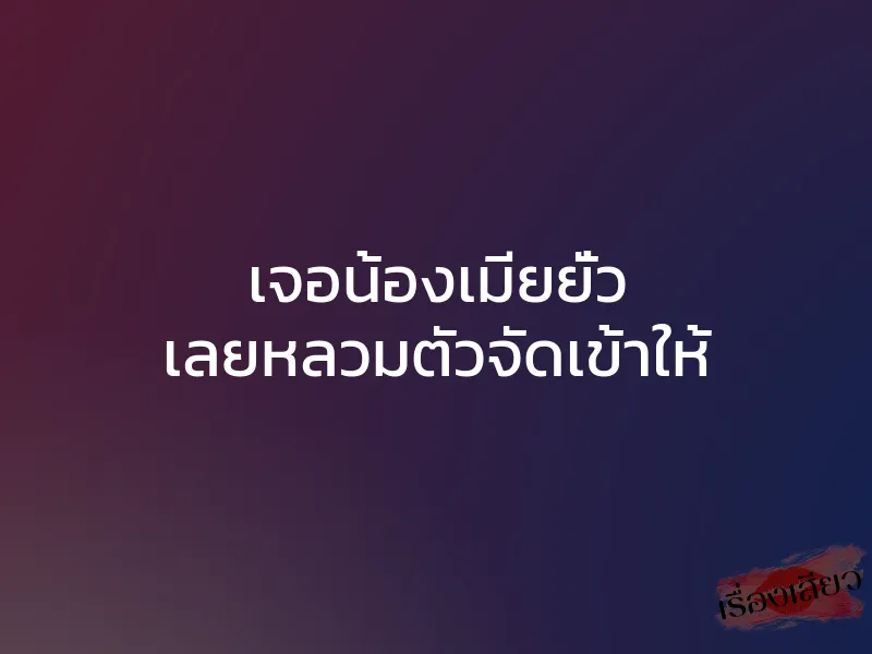 เจอน้องเมียยั่ว เลยหลวมตัวจัดเข้าให้ 1 เจอน้องเมียยั่ว เลยหลวมตัวจัดเข้าให้
