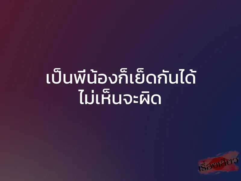 เป็นพี่น้องก็เย็ดกันได้ ไม่เห็นจะผิด 1 เป็นพี่น้องก็เย็ดกันได้ ไม่เห็นจะผิด