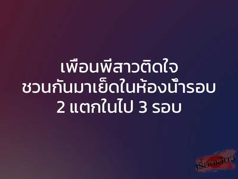 เพื่อนพี่สาวติดใจ ชวนกันมาเย็ดในห้องน้ำรอบ 2 แตกในไป 3 รอบ 1 เพื่อนพี่สาวติดใจ ชวนกันมาเย็ดในห้องน้ำรอบ 2 แตกในไป 3 รอบ
