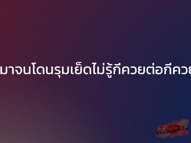 เมาจนโดนรุมเย็ดไม่รู้กี่ควยต่อกี่ควย 1 เมาจนโดนรุมเย็ดไม่รู้กี่ควยต่อกี่ควย