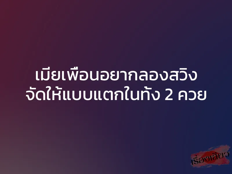 เมียเพื่อนอยากลองสวิง จัดให้แบบแตกในทั้ง 2 ควย 1 เมียเพื่อนอยากลองสวิง จัดให้แบบแตกในทั้ง 2 ควย