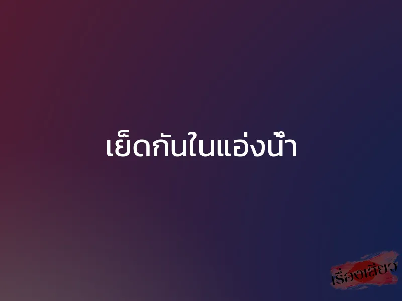 เย็ดกันในแอ่งน้ำ 1 เย็ดกันในแอ่งน้ำ
