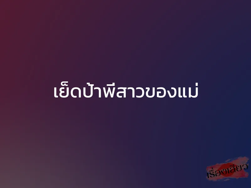 เย็ดป้าพี่สาวของแม่ 1 เย็ดป้าพี่สาวของแม่