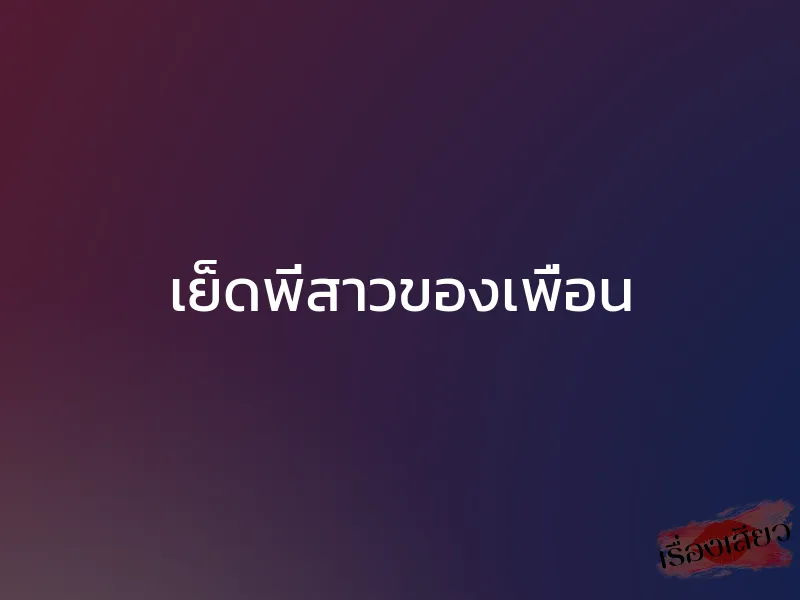 เย็ดพี่สาวของเพื่อน 1 เย็ดพี่สาวของเพื่อน