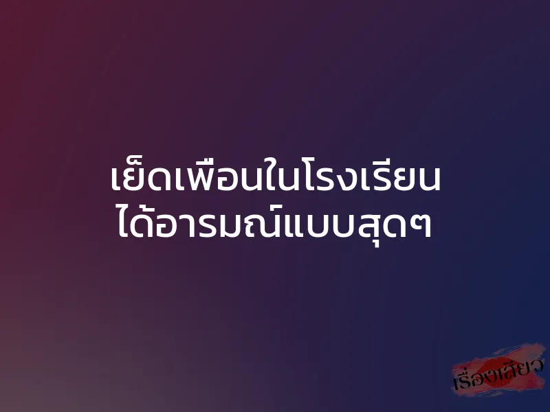 เย็ดเพื่อนในโรงเรียน ได้อารมณ์แบบสุดๆ 1 เย็ดเพื่อนในโรงเรียน ได้อารมณ์แบบสุดๆ