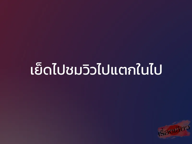 เย็ดไปชมวิวไปแตกในไป 1 เย็ดไปชมวิวไปแตกในไป