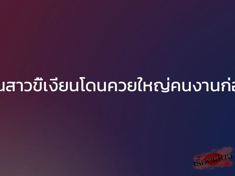 เสมียนสาวขี้เงี่ยนโดนควยใหญ่คนงานก่อสร้าง 1 เสมียนสาวขี้เงี่ยนโดนควยใหญ่คนงานก่อสร้าง