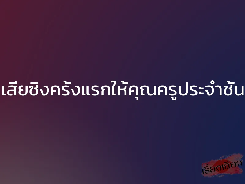 เสียซิงครั้งแรกให้คุณครูประจำชั้น 1 เสียซิงครั้งแรกให้คุณครูประจำชั้น