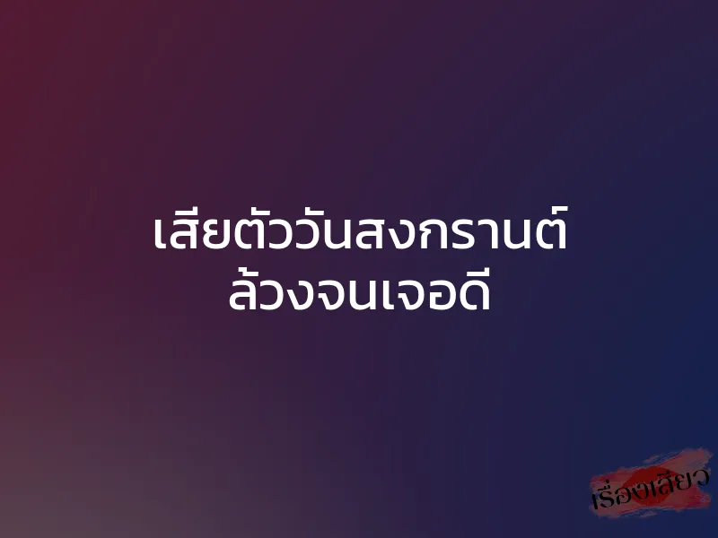 เสียตัววันสงกรานต์ ล้วงจนเจอดี 1 เสียตัววันสงกรานต์ ล้วงจนเจอดี