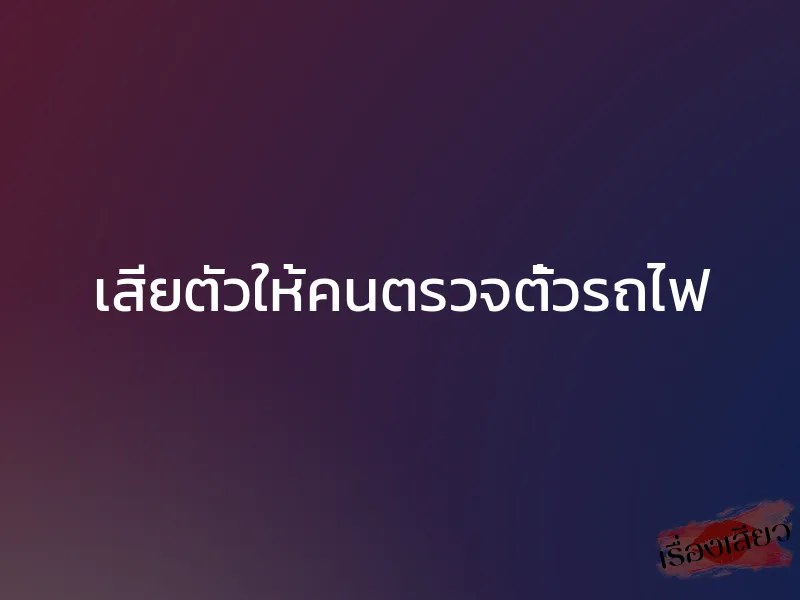 เสียตัวให้คนตรวจตั๋วรถไฟ 1 เสียตัวให้คนตรวจตั๋วรถไฟ