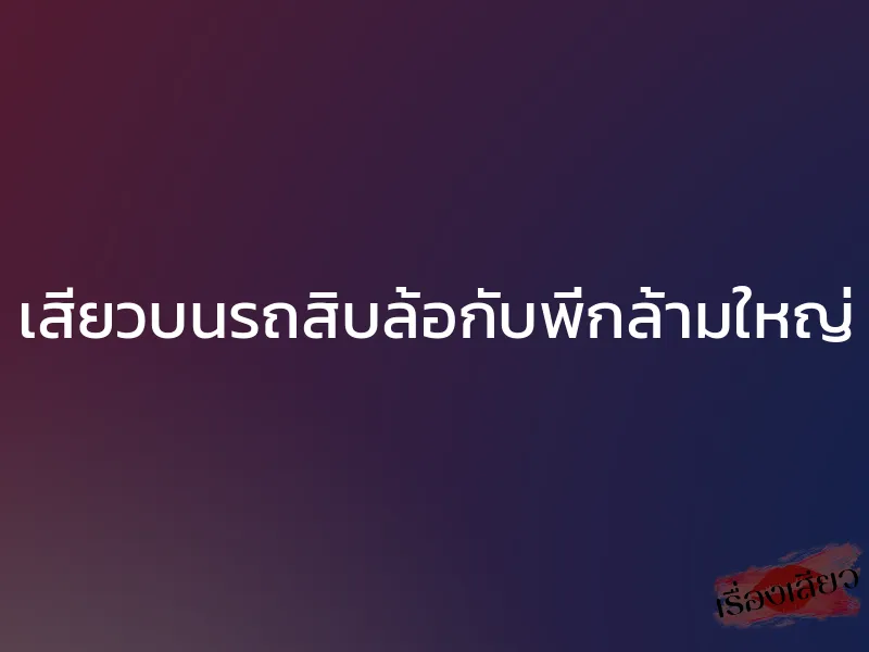เสียวบนรถสิบล้อกับพี่กล้ามใหญ่ 1 เสียวบนรถสิบล้อกับพี่กล้ามใหญ่