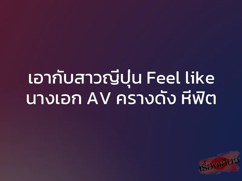 เอากับสาวญี่ปุ่น Feel like นางเอก AV ครางดัง หีฟิต 1 เอากับสาวญี่ปุ่น Feel like นางเอก AV ครางดัง หีฟิต