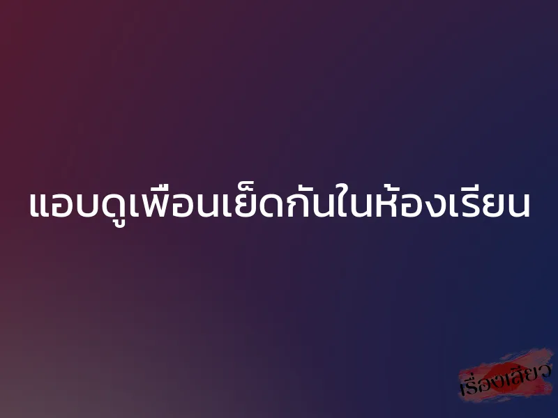 แอบดูเพื่อนเย็ดกันในห้องเรียน 1 แอบดูเพื่อนเย็ดกันในห้องเรียน