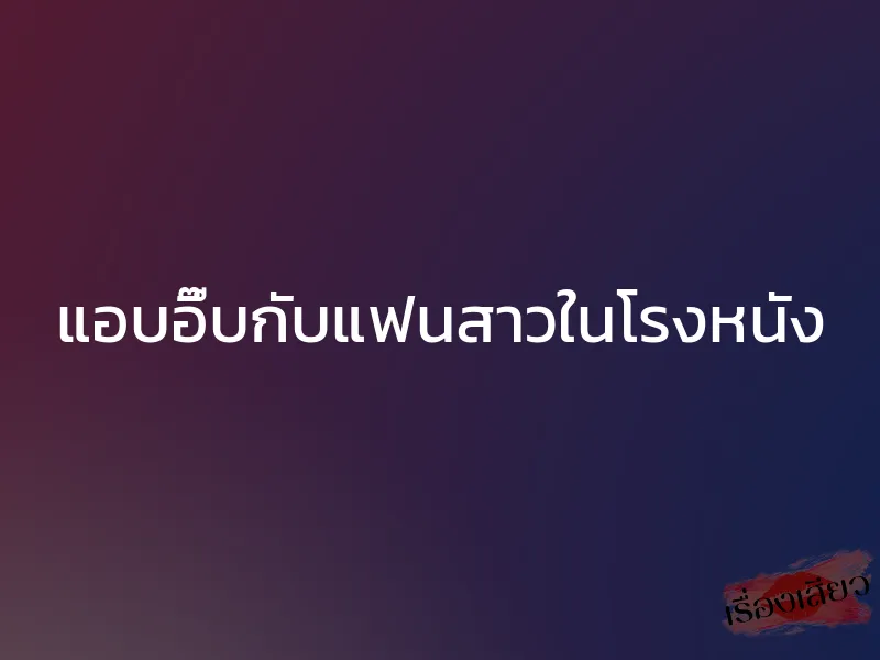 แอบอึ๊บกับแฟนสาวในโรงหนัง 1 แอบอึ๊บกับแฟนสาวในโรงหนัง