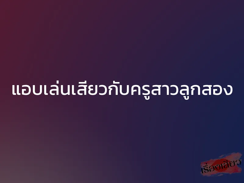 แอบเล่นเสียวกับครูสาวลูกสอง 1 แอบเล่นเสียวกับครูสาวลูกสอง